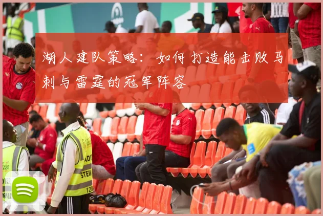 湖人建队策略：如何打造能击败马刺与雷霆的冠军阵容