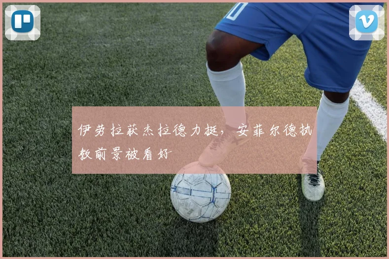 伊劳拉获杰拉德力挺，安菲尔德执教前景被看好