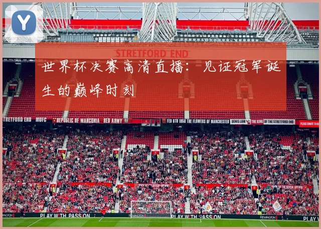 世界杯决赛高清直播：见证冠军诞生的巅峰时刻
