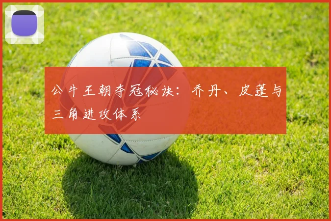 公牛王朝夺冠秘诀：乔丹、皮蓬与三角进攻体系