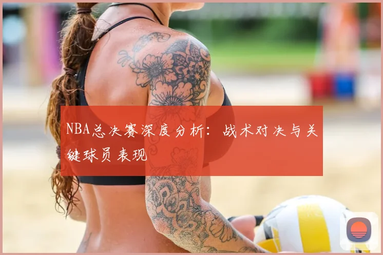 NBA总决赛深度分析:战术对决与关键球员表现