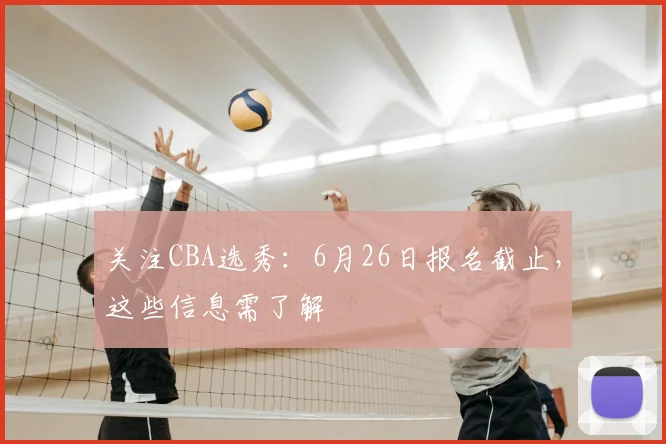 关注CBA选秀：6月26日报名截止，这些信息需了解