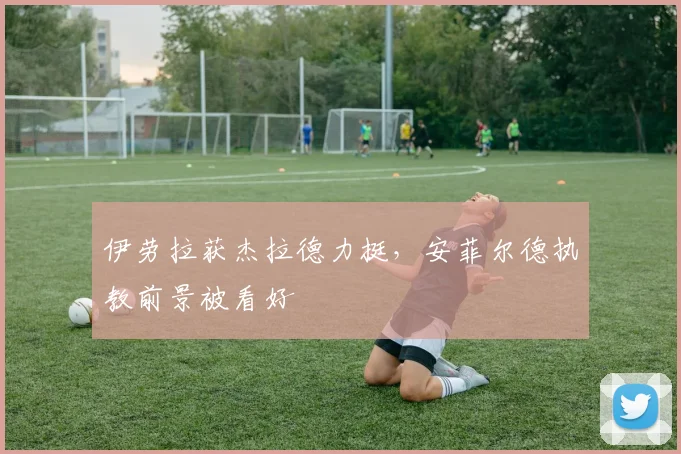伊劳拉获杰拉德力挺,安菲尔德执教前景被看好
