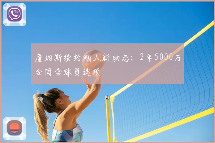 詹姆斯续约湖人新动态:2年5000万合同含球员选项