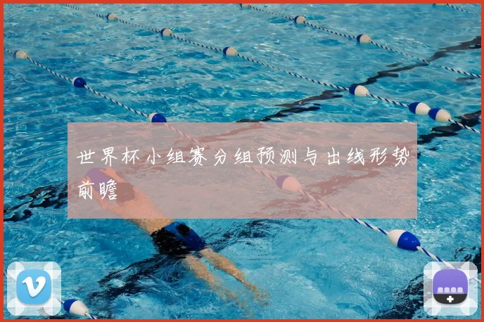 世界杯小组赛分组预测与出线形势前瞻