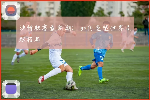 沙特联赛豪购潮：如何重塑世界足球格局