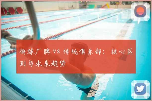 街球厂牌 vs 传统俱乐部:核心区别与未来趋势