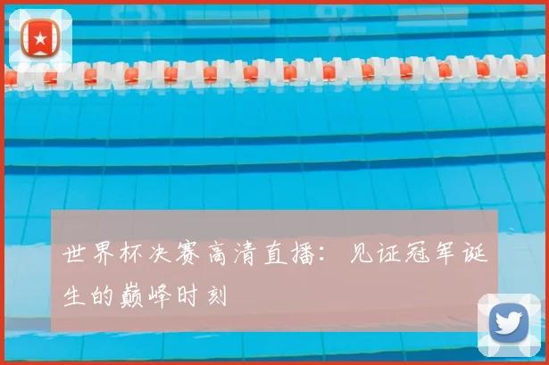 世界杯决赛高清直播：见证冠军诞生的巅峰时刻