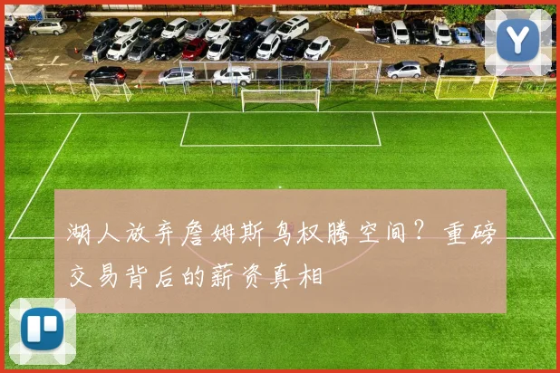 湖人放弃詹姆斯鸟权腾空间?重磅交易背后的薪资真相