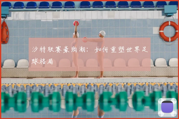 沙特联赛豪购潮：如何重塑世界足球格局