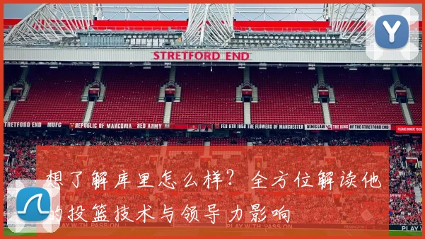 想了解库里怎么样？全方位解读他的投篮技术与领导力影响
