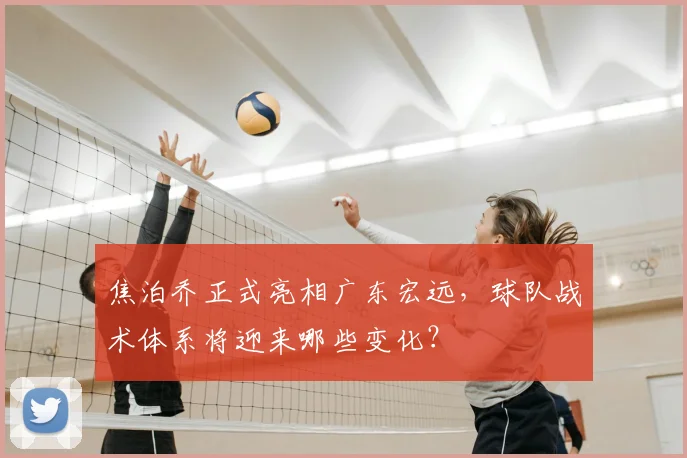 焦泊乔正式亮相广东宏远,球队战术体系将迎来哪些变化?