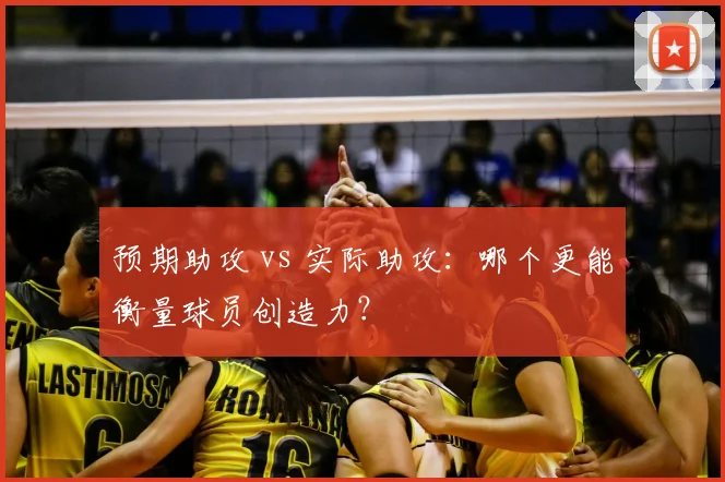 预期助攻 vs 实际助攻:哪个更能衡量球员创造力?