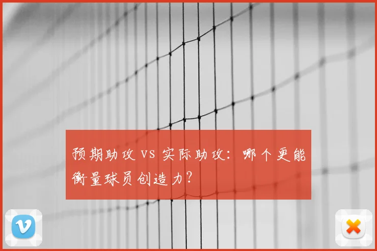 预期助攻 vs 实际助攻：哪个更能衡量球员创造力？