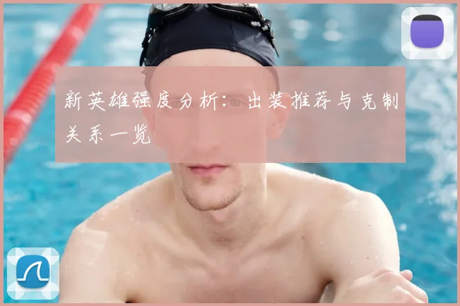 新英雄强度分析：出装推荐与克制关系一览