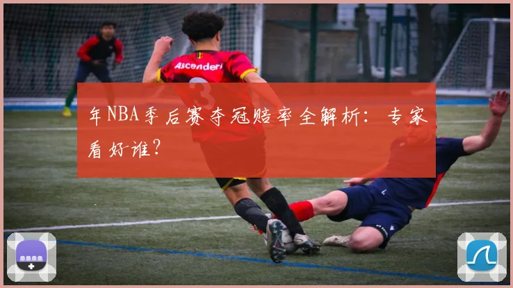 年NBA季后赛夺冠赔率全解析:专家看好谁?