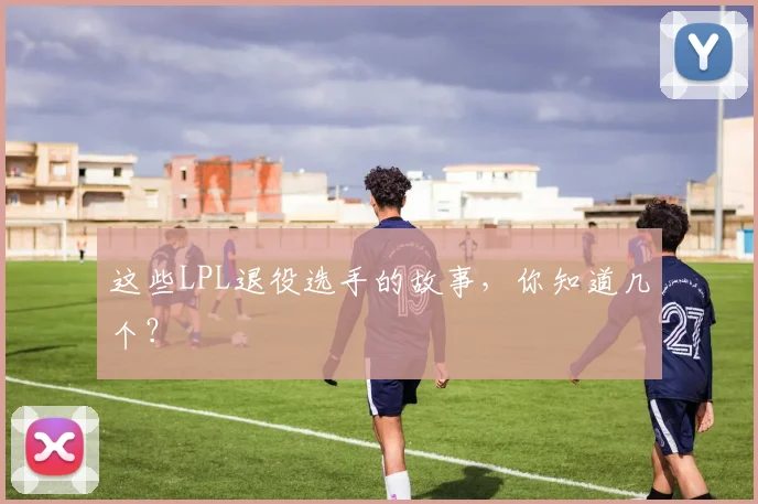 这些LPL退役选手的故事，你知道几个？