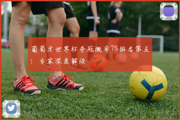 葡萄牙世界杯夺冠概率7%排名第五:专家深度解读