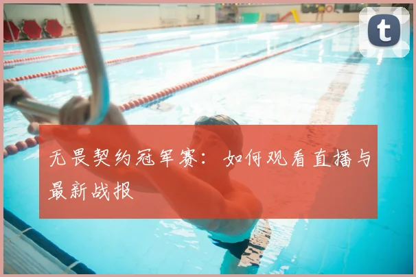无畏契约冠军赛：如何观看直播与最新战报