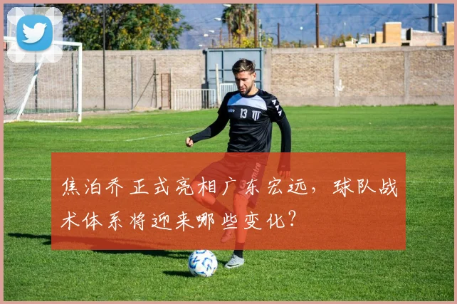 焦泊乔正式亮相广东宏远,球队战术体系将迎来哪些变化?
